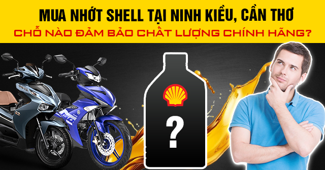 Mua nhớt Shell tại Ninh Kiều, Cần Thơ chỗ nào đảm bảo chất lượng chính hãng?