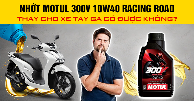 Nhớt Motul 300V 10W40 Racing Road thay cho xe tay ga có được không?