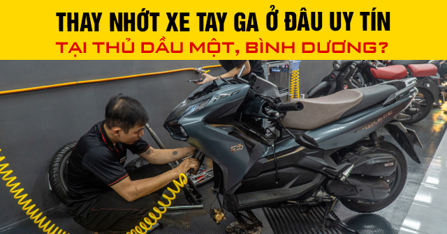 Thay nhớt xe tay ga ở đâu uy tín chất lượng tại Thủ Dầu Một, Bình Dương?