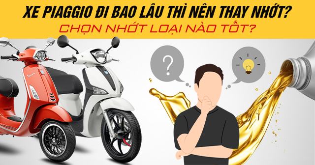 Xe Piaggio đi bao lâu thì nên thay nhớt? Chọn nhớt loại nào tốt?